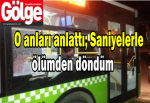 O anları anlattı; Saniyelerle ölümden döndüm