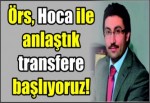 Örs, Hoca ile anlaştık transfere başlıyoruz!