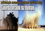 Sınırda ortalık toz duman !