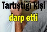 Tartıştığı kişi darp etti