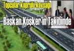 Topçular köprülü kavşağı Başkan Köşker’in takibinde